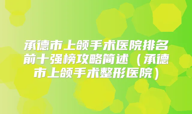 承德市上颌手术医院排名前十强榜攻略简述(承德市上颌手术整形医院)