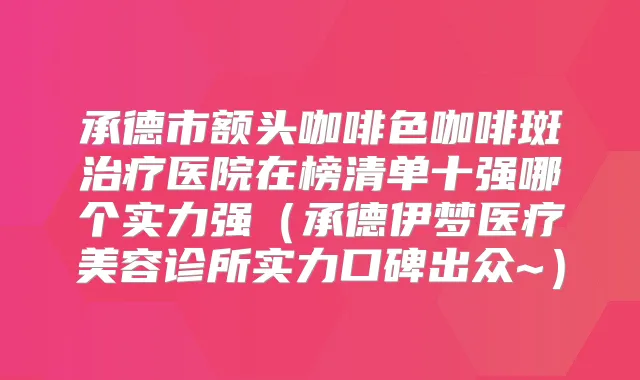 承德市额头咖啡色咖啡斑医院在榜清单十强哪个实力强(承德伊梦医疗美容诊所实力口碑出众~)