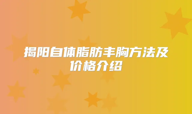 揭阳自体脂肪丰胸方法及价格介绍