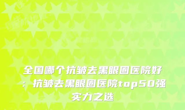 全国哪个抗皱去黑眼圈医院好:抗皱去黑眼圈医院top50强实力之选