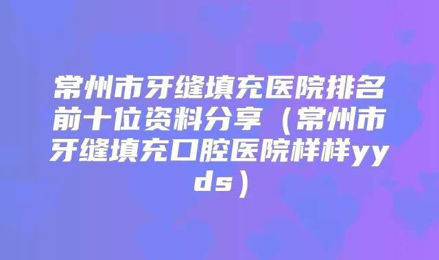 常州市牙缝填充医院排名前十位资料分享(常州市牙缝填充口腔医院样样yyds)