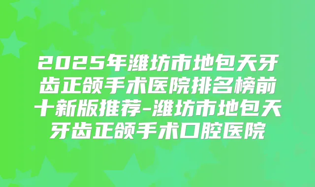 2025年潍坊市地包天牙齿正颌手术医院排名榜前十新版推荐-潍坊市地包天牙齿正颌手术口腔医院