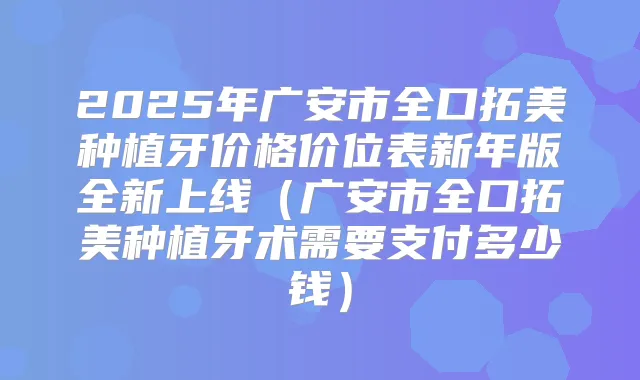 2025年广安市全口拓美种植牙价格价位表新年版全新上线（广安市全口拓美种植牙术需要支付多少钱）