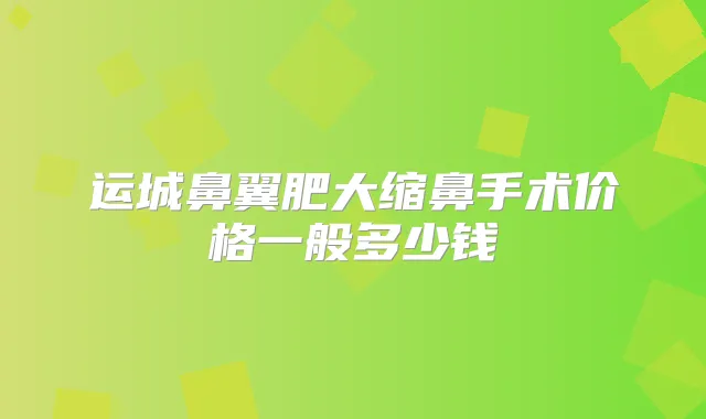 运城鼻翼肥大缩鼻手术价格一般多少钱