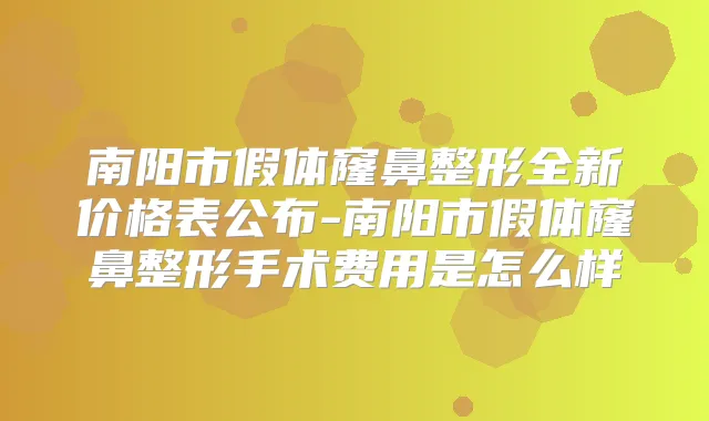 南阳市假体窿鼻整形全新价格表公布-南阳市假体窿鼻整形手术费用是怎么样