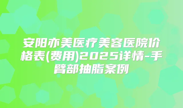 安阳亦美医疗美容医院价格表(费用)2025详情-手臂部抽脂案例