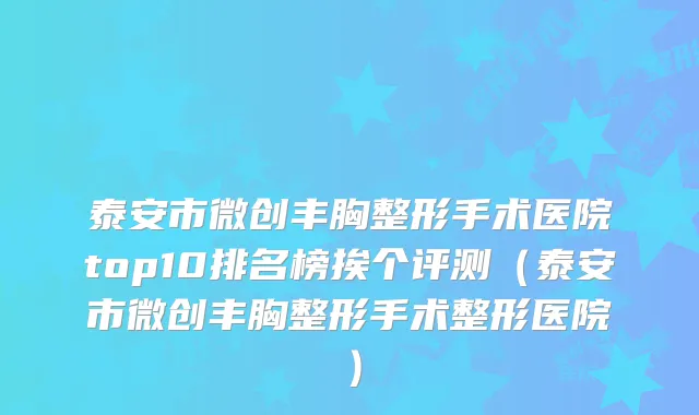 泰安市微创丰胸整形手术医院top10排名榜挨个评测(泰安市微创丰胸整形手术整形医院)