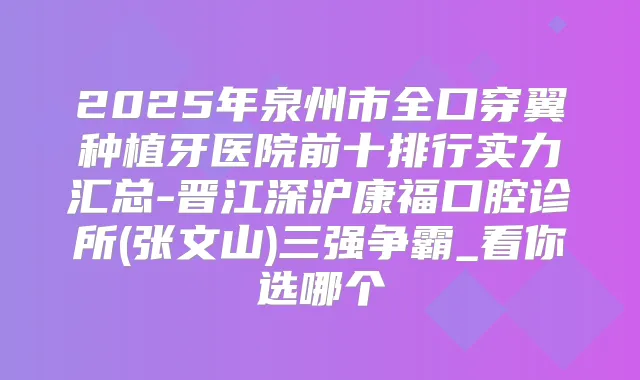 2025年泉州市全口穿翼种植牙医院前十排行实力汇总-晋江深沪康福口腔诊所(张文山)三强争霸_看你选哪个