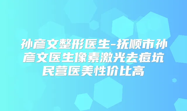 孙彦文整形医生-抚顺市孙彦文医生像素激光去痘坑民营医美性价比高