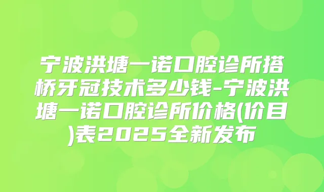 宁波洪塘一诺口腔诊所搭桥牙冠技术多少钱-宁波洪塘一诺口腔诊所价格(价目)表2025全新发布