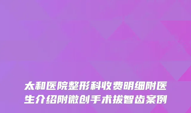 太和医院整形科收费明细附医生介绍附微创手术拔智齿案例