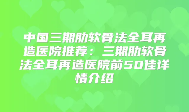 中国三期肋软骨法全耳再造医院推荐:三期肋软骨法全耳再造医院前50佳详情介绍