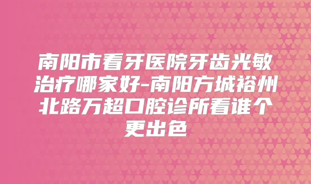 title="南阳市看牙医院牙齿光敏哪家好-南阳方城裕州北路万超口腔诊所看谁个更出色"