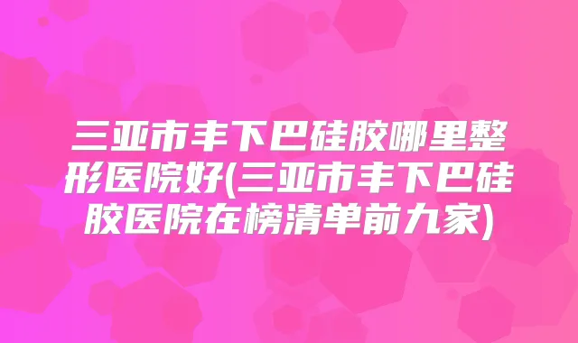 三亚市丰下巴硅胶哪里整形医院好(三亚市丰下巴硅胶医院在榜清单前九家)