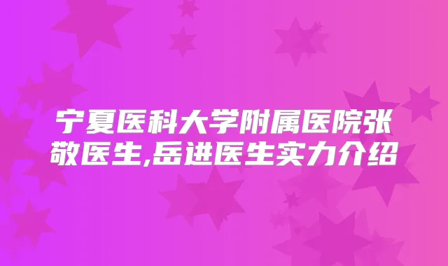 宁夏医科大学附属医院张敬医生,岳进医生实力介绍