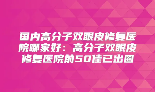 国内高分子双眼皮修复医院哪家好：高分子双眼皮修复医院前50佳已出圈