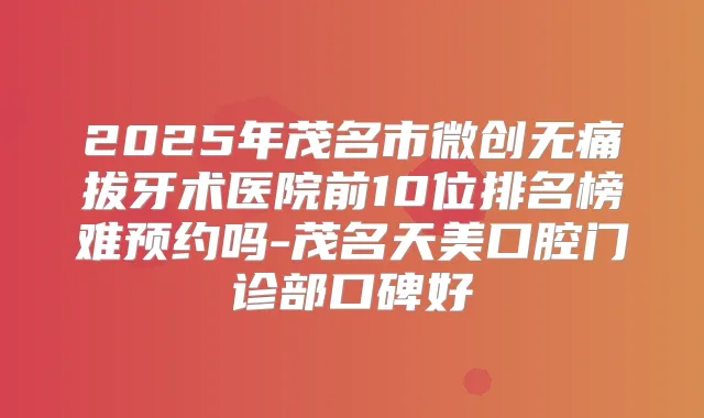 2025年茂名市微创拔牙术医院前10位排名榜难预约吗-茂名天美口腔门诊部口碑好