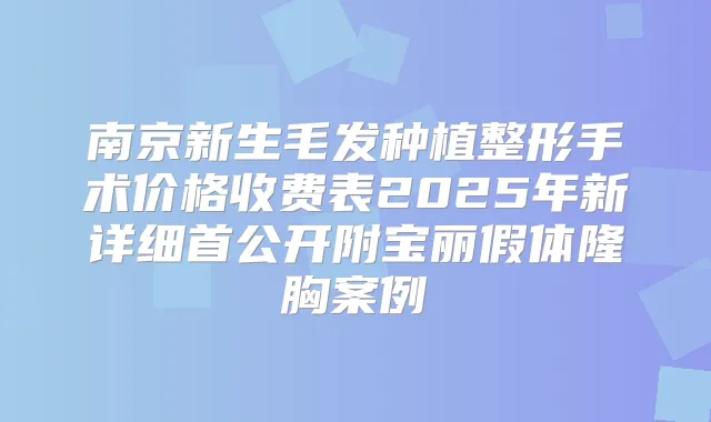 南京新生毛发种植整形手术价格收费表2025年新详细首公开附宝丽假体隆胸案例