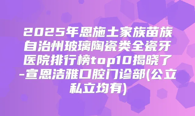 2025年恩施土家族苗族自治州玻璃陶瓷类全瓷牙医院排行榜top10揭晓了-宣恩洁雅口腔门诊部(公立私立均有)