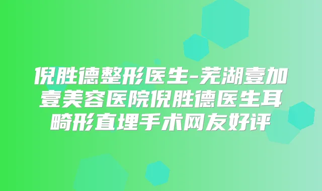 倪胜德整形医生-芜湖壹加壹美容医院倪胜德医生耳畸形直埋手术网友好评