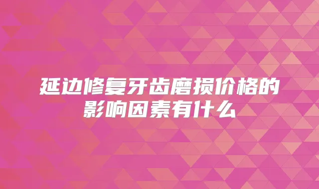 延边修复牙齿磨损价格的影响因素有什么
