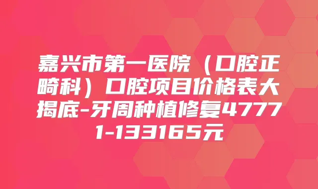 嘉兴市第一医院(口腔正畸科)口腔项目价格表大揭底-牙周种植修复47771-133165元