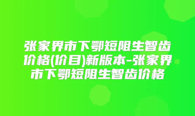 张家界市下鄂短阻生智齿价格(价目)新版本-张家界市下鄂短阻生智齿价格