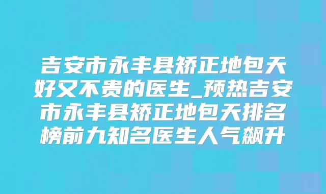 吉安市永丰县矫正地包天好又不贵的医生_预热吉安市永丰县矫正地包天排名榜前九知名医生人气飙升