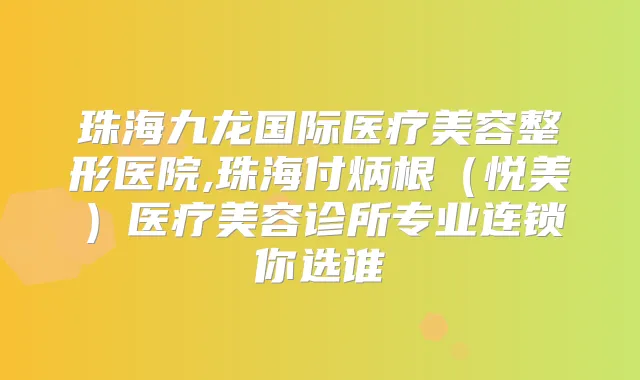 珠海九龙国际医疗美容整形医院,珠海付炳根（悦美）医疗美容诊所专业连锁你选谁