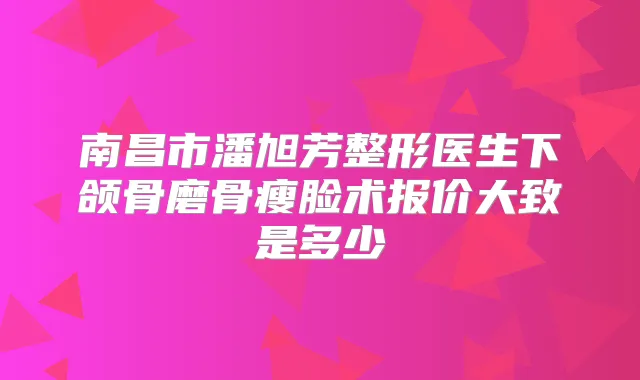 南昌市潘旭芳整形医生下颌骨磨骨瘦脸术报价大致是多少