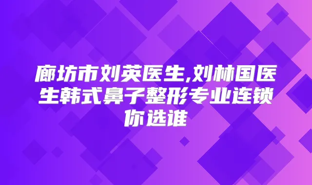 廊坊市刘英医生,刘林国医生韩式鼻子整形专业连锁你选谁