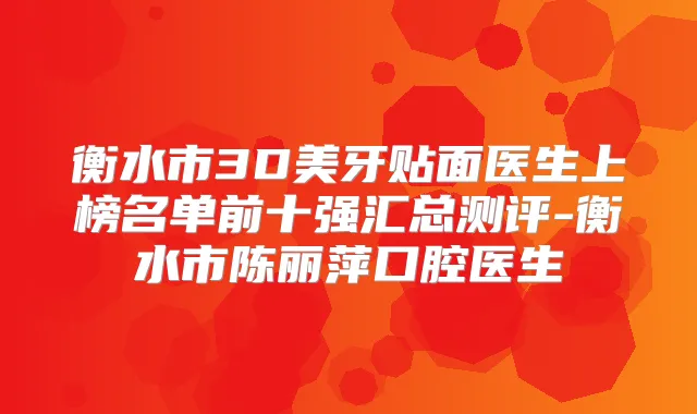 衡水市3D美牙贴面医生上榜名单前十强汇总测评-衡水市陈丽萍口腔医生