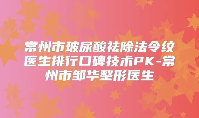 常州市玻尿酸祛除法令纹医生排行口碑技术PK-常州市邹华整形医生