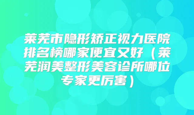 莱芜市隐形矫正视力医院排名榜哪家便宜又好(莱芜润美整形美容诊所哪位专家更厉害)