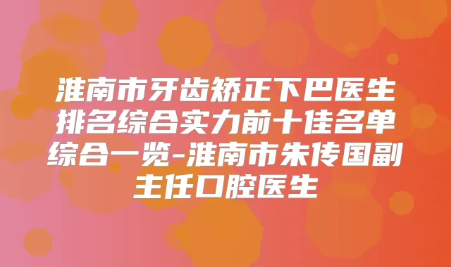 淮南市牙齿矫正下巴医生排名综合实力前十佳名单综合一览-淮南市朱传国副主任口腔医生