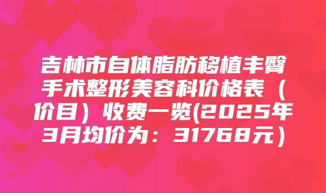 吉林市自体脂肪移植丰臀手术整形美容科价格表（价目）收费一览(2025年3月均价为：31768元）