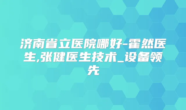 济南省立医院哪好-霍然医生,张健医生技术_设备领先