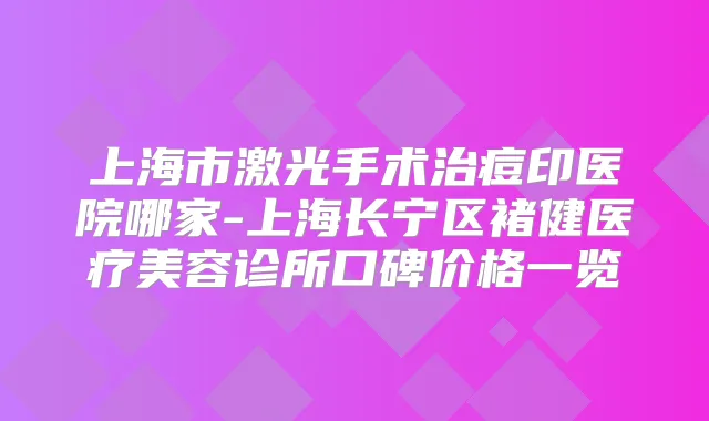 上海市激光手术治痘印医院哪家-上海长宁区褚健医疗美容诊所口碑价格一览