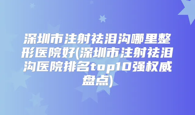 深圳市注射祛泪沟哪里整形医院好(深圳市注射祛泪沟医院排名top10强盘点)