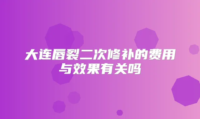 大连唇裂二次修补的费用与效果有关吗