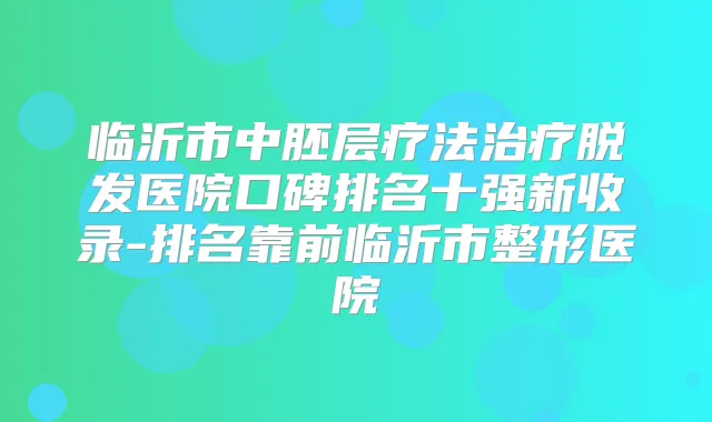 临沂市中胚层疗法脱发医院口碑排名十强新收录-排名靠前临沂市整形医院