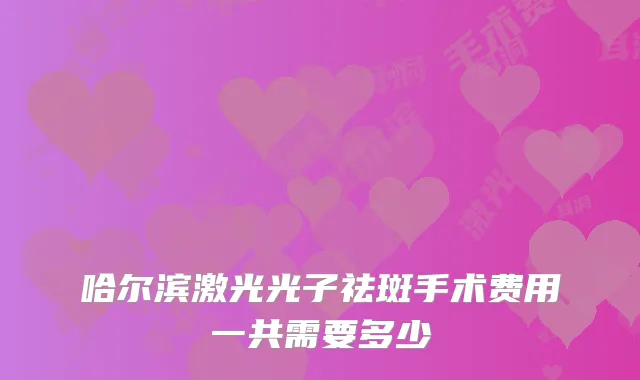 哈尔滨激光光子祛斑手术费用一共需要多少