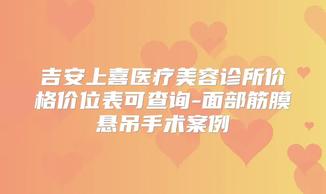 吉安上喜医疗美容诊所价格价位表可查询-面部筋膜悬吊手术案例