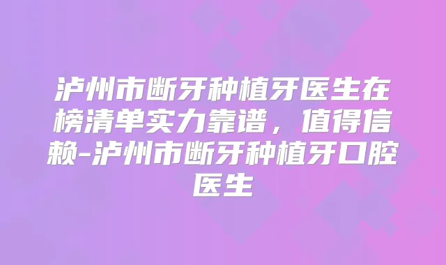 泸州市断牙种植牙医生在榜清单实力靠谱,值得信赖-泸州市断牙种植牙口腔医生
