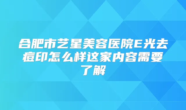 合肥市艺星美容医院E光去痘印怎么样这家内容需要了解