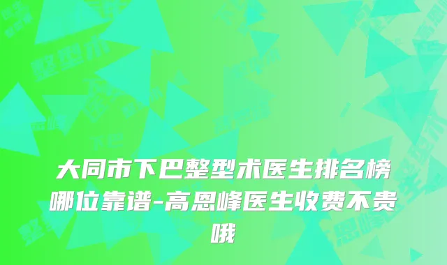 大同市下巴整型术医生排名榜哪位靠谱-高恩峰医生收费不贵哦