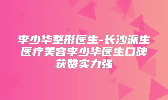 李少华整形医生-长沙派生医疗美容李少华医生口碑获赞实力强