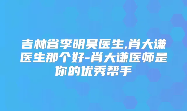 吉林省李明昊医生,肖大谦医生那个好-肖大谦医师是你的优秀帮手