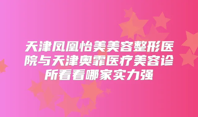 天津凤凰怡美美容整形医院与天津奥霏医疗美容诊所看看哪家实力强