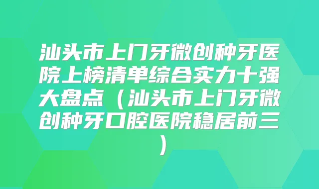 汕头市上门牙微创种牙医院上榜清单综合实力十强大盘点（汕头市上门牙微创种牙口腔医院稳居前三）